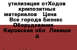 утилизация отХодов крмпозитных материалов › Цена ­ 100 - Все города Бизнес » Оборудование   . Кировская обл.,Леваши д.